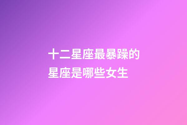 十二星座最暴躁的星座是哪些女生-第1張-星座運勢-玄機派