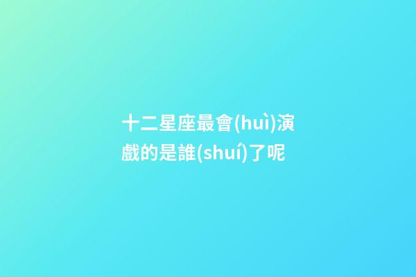 十二星座最會(huì)演戲的是誰(shuí)了呢-第1張-星座運(yùn)勢(shì)-玄機(jī)派