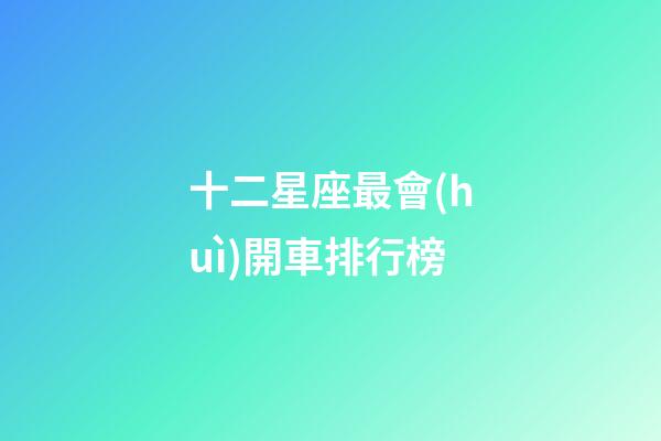 十二星座最會(huì)開車排行榜-第1張-星座運(yùn)勢-玄機(jī)派