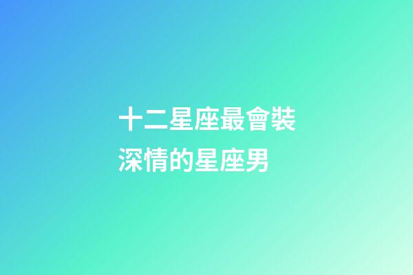 十二星座最會裝深情的星座男-第1張-星座運勢-玄機派