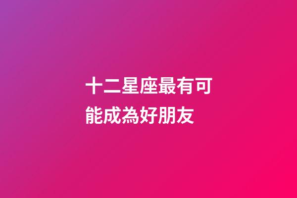 十二星座最有可能成為好朋友-第1張-星座運勢-玄機派