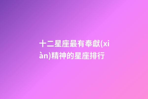 十二星座最有奉獻(xiàn)精神的星座排行-第1張-星座運(yùn)勢(shì)-玄機(jī)派