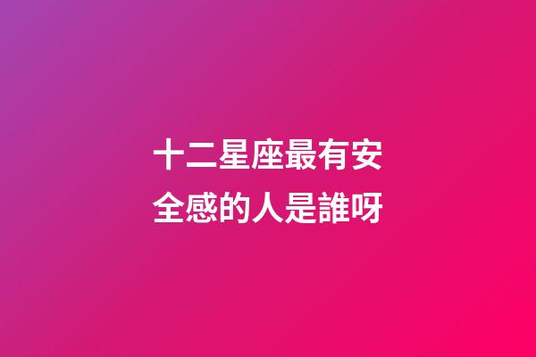 十二星座最有安全感的人是誰呀-第1張-星座運(yùn)勢(shì)-玄機(jī)派