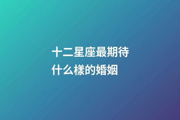 十二星座最期待什么樣的婚姻-第1張-星座運勢-玄機派
