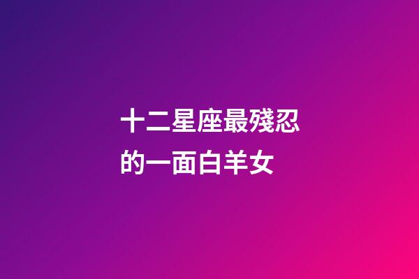 十二星座最殘忍的一面白羊女-第1張-星座運勢-玄機派