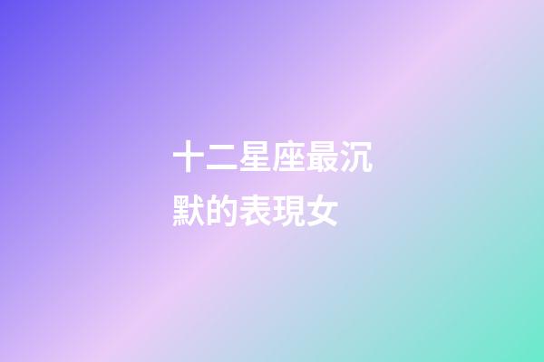 十二星座最沉默的表現女-第1張-星座運勢-玄機派