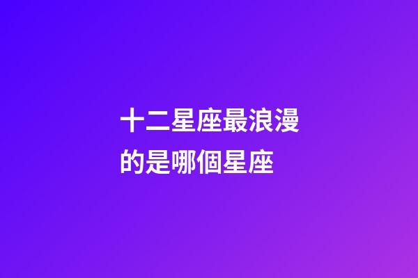 十二星座最浪漫的是哪個星座-第1張-星座運勢-玄機派