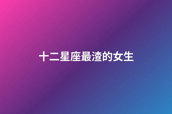 十二星座最渣的女生-第1張-星座運勢-玄機派