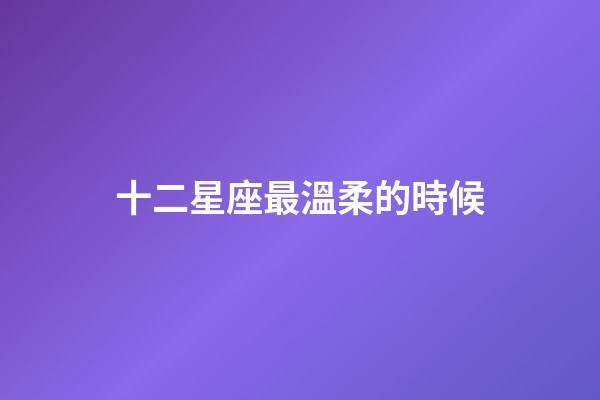 十二星座最溫柔的時候-第1張-星座運勢-玄機派