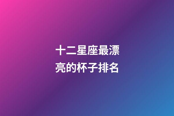 十二星座最漂亮的杯子排名-第1張-星座運勢-玄機派