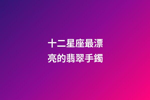 十二星座最漂亮的翡翠手鐲-第1張-星座運勢-玄機派