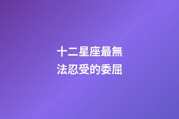 十二星座最無法忍受的委屈-第1張-星座運勢-玄機派