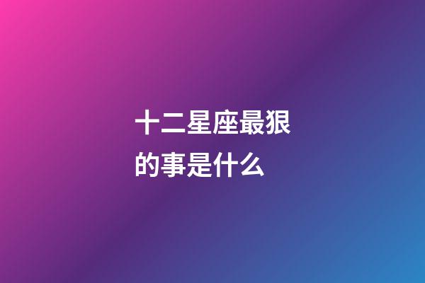 十二星座最狠的事是什么-第1張-星座運勢-玄機派