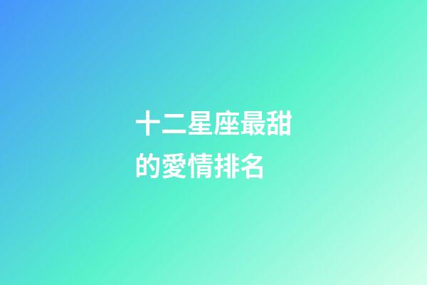 十二星座最甜的愛情排名-第1張-星座運勢-玄機派