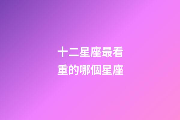 十二星座最看重的哪個星座-第1張-星座運勢-玄機派