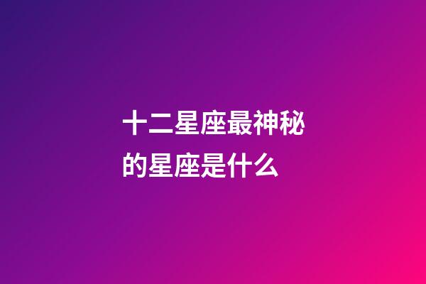 十二星座最神秘的星座是什么-第1張-星座運勢-玄機派