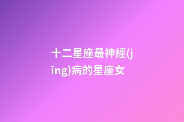 十二星座最神經(jīng)病的星座女