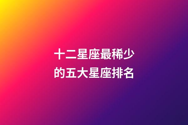 十二星座最稀少的五大星座排名