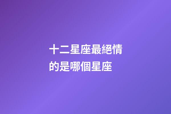 十二星座最絕情的是哪個星座-第1張-星座運勢-玄機派
