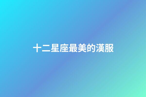 十二星座最美的漢服-第1張-星座運勢-玄機派