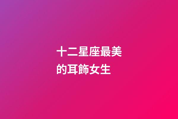 十二星座最美的耳飾女生-第1張-星座運勢-玄機派