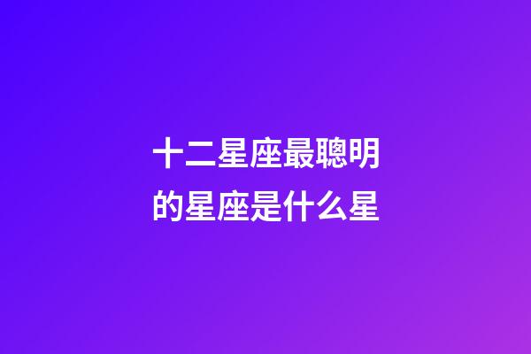 十二星座最聰明的星座是什么星-第1張-星座運勢-玄機派
