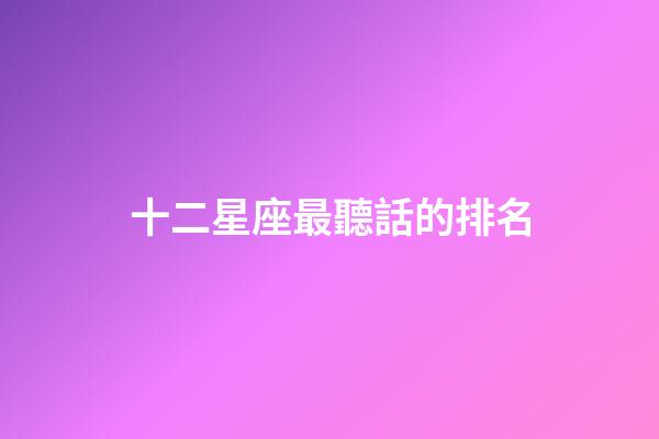 十二星座最聽話的排名-第1張-星座運(yùn)勢-玄機(jī)派
