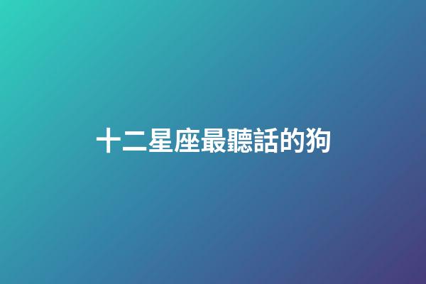 十二星座最聽話的狗-第1張-星座運勢-玄機派