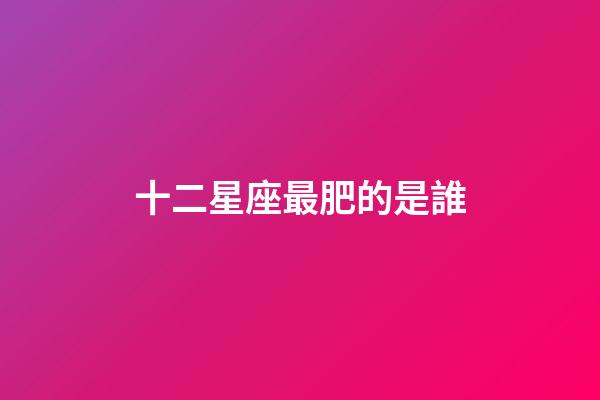 十二星座最肥的是誰