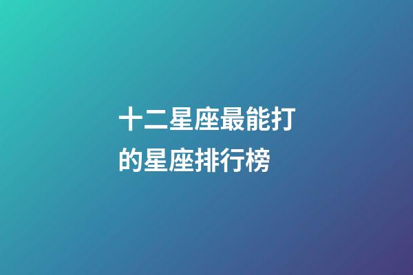 十二星座最能打的星座排行榜-第1張-星座運勢-玄機派