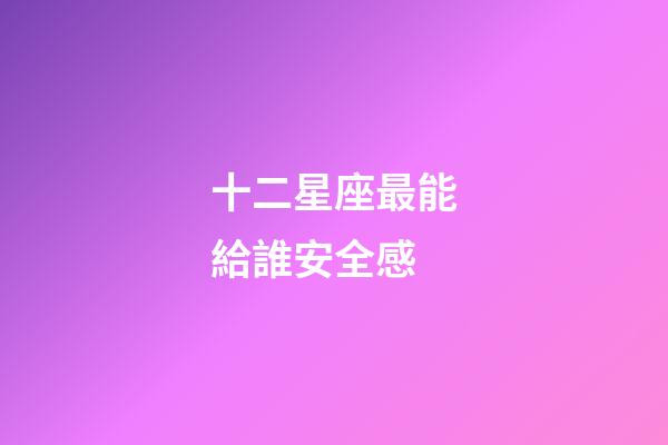 十二星座最能給誰安全感-第1張-星座運勢-玄機派