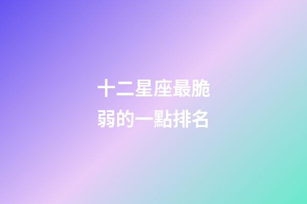 十二星座最脆弱的一點排名-第1張-星座運(yùn)勢-玄機(jī)派