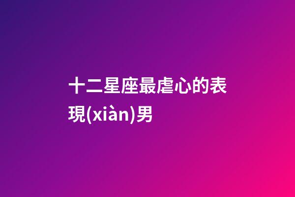 十二星座最虐心的表現(xiàn)男-第1張-星座運勢-玄機派