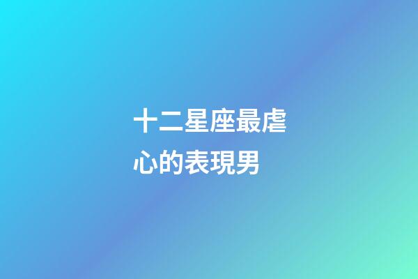 十二星座最虐心的表現男-第1張-星座運勢-玄機派