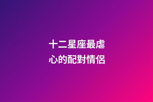 十二星座最虐心的配對情侶-第1張-星座運勢-玄機派