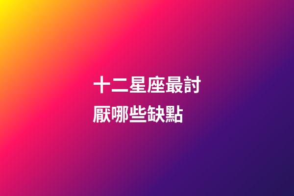 十二星座最討厭哪些缺點-第1張-星座運勢-玄機派