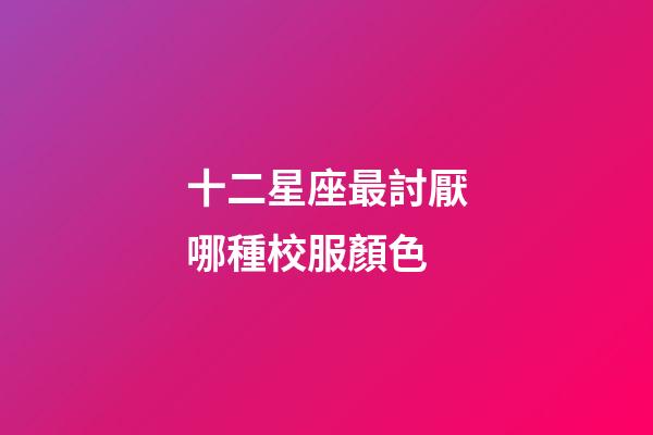 十二星座最討厭哪種校服顏色-第1張-星座運(yùn)勢(shì)-玄機(jī)派