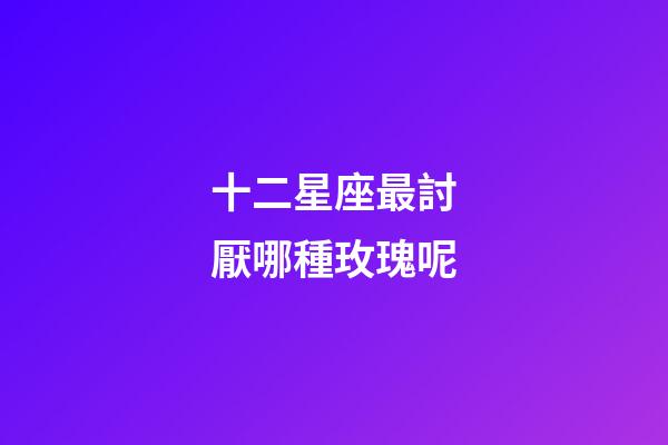 十二星座最討厭哪種玫瑰呢-第1張-星座運勢-玄機派