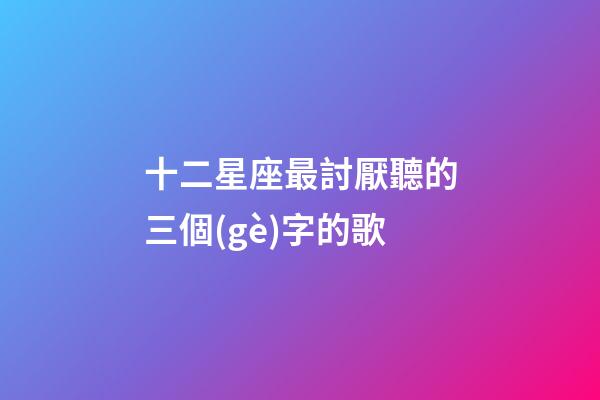 十二星座最討厭聽的三個(gè)字的歌