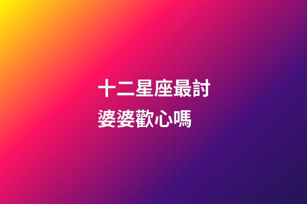 十二星座最討婆婆歡心嗎