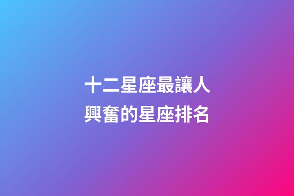 十二星座最讓人興奮的星座排名-第1張-星座運勢-玄機派