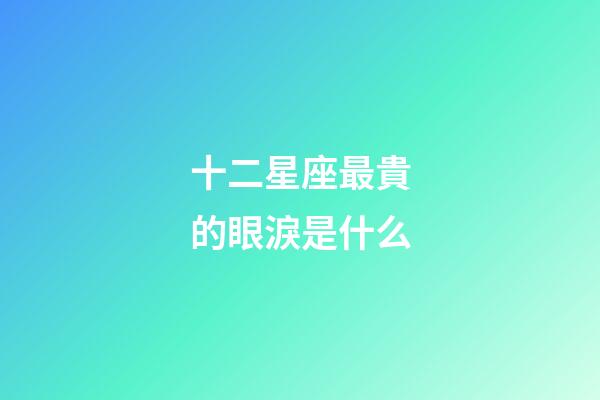 十二星座最貴的眼淚是什么-第1張-星座運(yùn)勢(shì)-玄機(jī)派