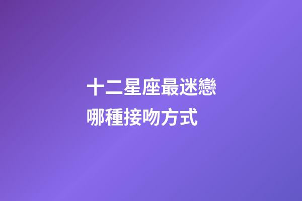 十二星座最迷戀哪種接吻方式-第1張-星座運勢-玄機派
