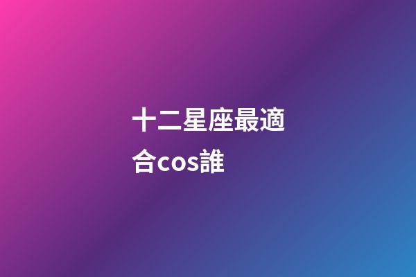 十二星座最適合cos誰-第1張-星座運勢-玄機派