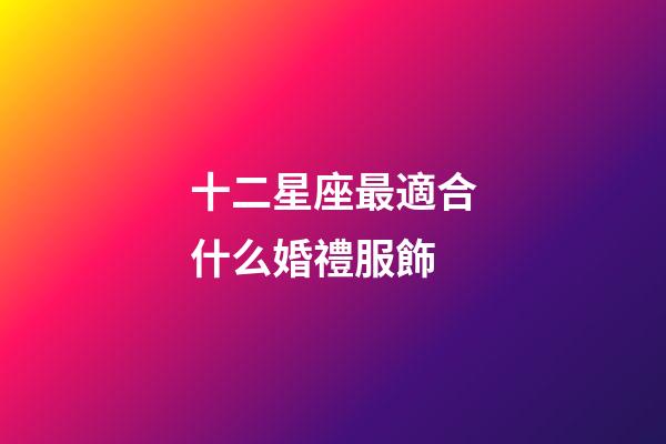 十二星座最適合什么婚禮服飾-第1張-星座運勢-玄機派
