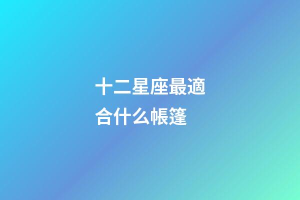 十二星座最適合什么帳篷-第1張-星座運勢-玄機派