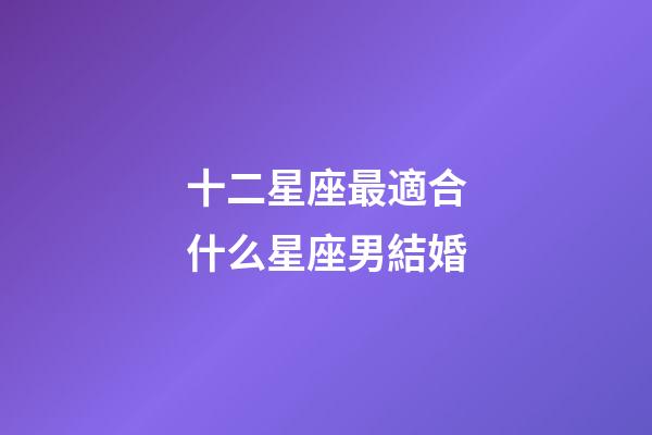 十二星座最適合什么星座男結婚-第1張-星座運勢-玄機派