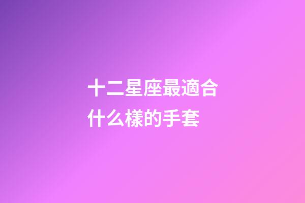 十二星座最適合什么樣的手套-第1張-星座運勢-玄機派
