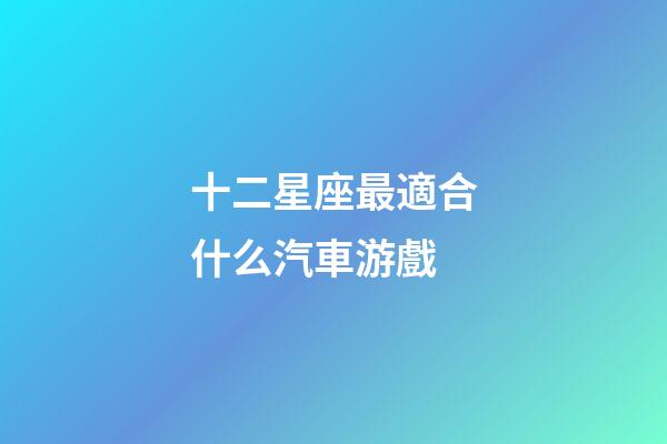 十二星座最適合什么汽車游戲-第1張-星座運勢-玄機派