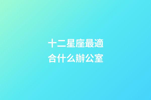 十二星座最適合什么辦公室-第1張-星座運勢-玄機派